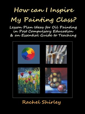 cover image of How Can I Inspire my Painting Class? Lesson Plan Ideas for Oil Painting in Post Compulsory Education & an Essential Guide to Teaching